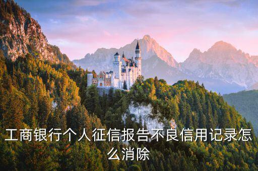 工行征信記錄怎么消除，中國工商銀行不良征信記錄怎么樣清除