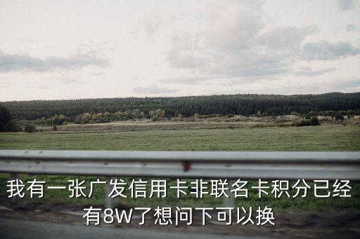 我有一張廣發(fā)信用卡非聯(lián)名卡積分已經(jīng)有8W了想問下可以換