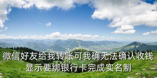 微信好友給我轉(zhuǎn)賬可我確無法確認(rèn)收錢顯示要綁銀行卡完成實(shí)名制
