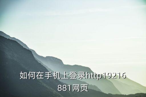 如何在手機(jī)上登錄http19216881網(wǎng)頁