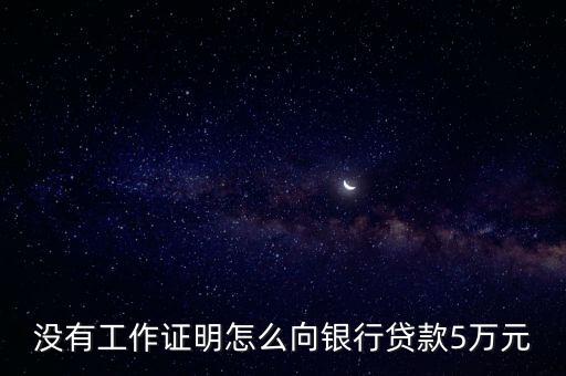 沒有工作證明怎么向銀行貸款5萬元