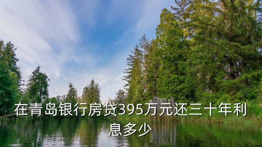 青島銀行房貸利息怎么算，在青島銀行房貸395萬元還三十年利息多少