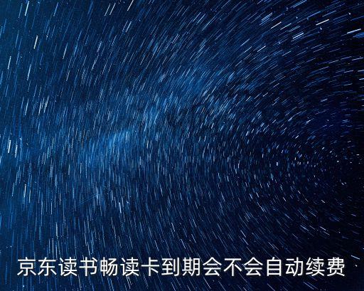京東閱讀怎么辦年卡，京東讀書(shū)暢讀卡到期會(huì)不會(huì)自動(dòng)續(xù)費(fèi)