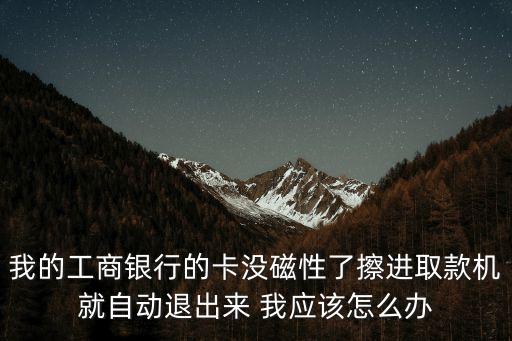 我的工商銀行的卡沒磁性了擦進(jìn)取款機(jī)就自動退出來 我應(yīng)該怎么辦