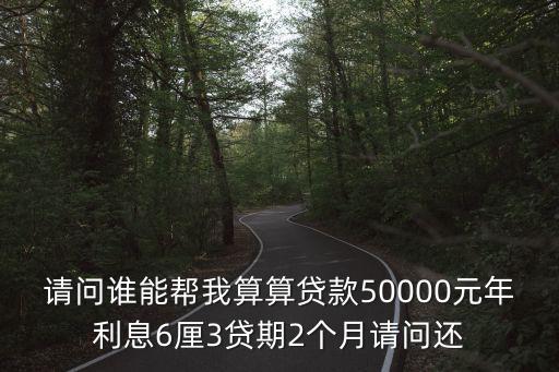 六金錢貸款怎么樣，請問誰能幫我算算貸款50000元年利息6厘3貸期2個月請問還