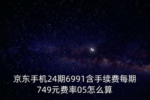 京東手機24期6991含手續(xù)費每期749元費率05怎么算