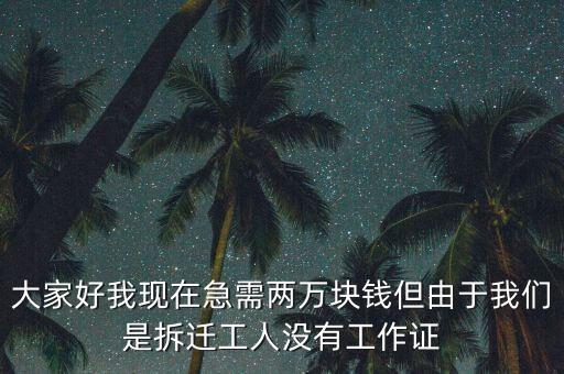 大家好我現(xiàn)在急需兩萬塊錢但由于我們是拆遷工人沒有工作證
