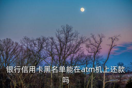 信用卡黑名單怎么還款，銀行信用卡黑名單能在atm機上還款嗎