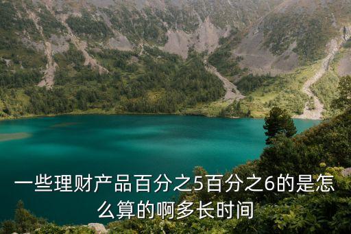 一些理財產(chǎn)品百分之5百分之6的是怎么算的啊多長時間