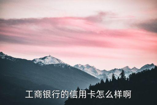 工行行用卡怎么樣，工商銀行的信用卡怎么樣