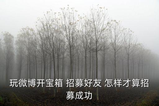 玩微博開寶箱 招募好友 怎樣才算招募成功