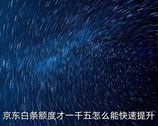京東白條好低怎么提高，京東白條額度才一千五怎么能快速提升