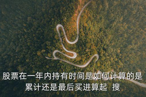 股票在一年內(nèi)持有時(shí)間是如何計(jì)算的是累計(jì)還是最后買進(jìn)算起  搜