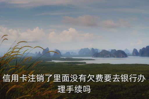 淘寶信用卡已經(jīng)注銷了怎么辦理手續(xù)，信用卡注銷了里面沒有欠費要去銀行辦理手續(xù)嗎