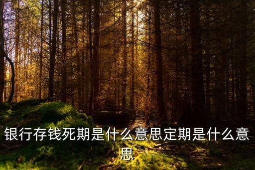 銀行存錢死期是什么意思定期是什么意思
