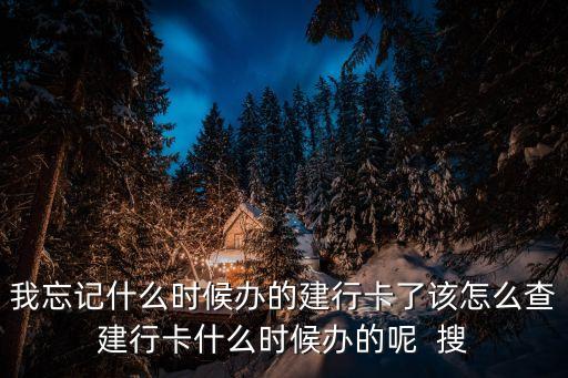 我忘記什么時候辦的建行卡了該怎么查建行卡什么時候辦的呢  搜