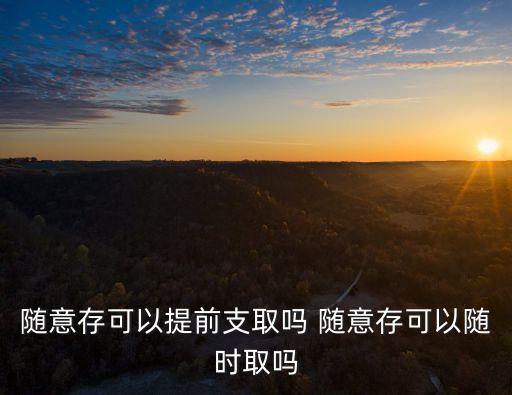 隨意存可以提前支取嗎 隨意存可以隨時(shí)取嗎