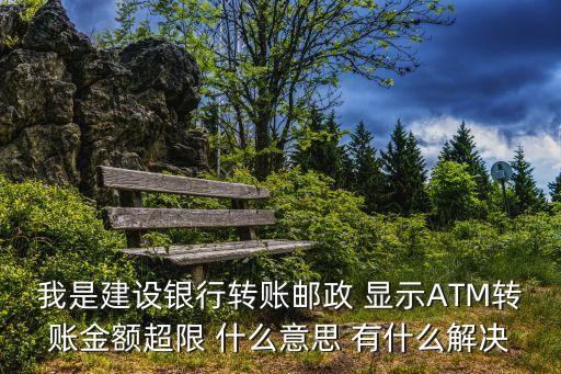 建行atm轉(zhuǎn)賬金額超限怎么辦，我是建設(shè)銀行轉(zhuǎn)賬郵政 顯示ATM轉(zhuǎn)賬金額超限 什么意思 有什么解決