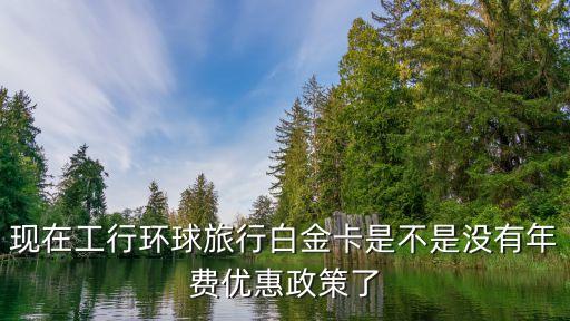 現(xiàn)在工行環(huán)球旅行白金卡是不是沒有年費(fèi)優(yōu)惠政策了
