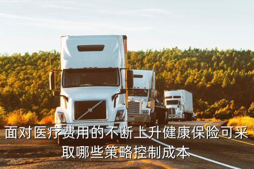 怎么降低保單成本，面對醫(yī)療費用的不斷上升健康保險可采取哪些策略控制成本