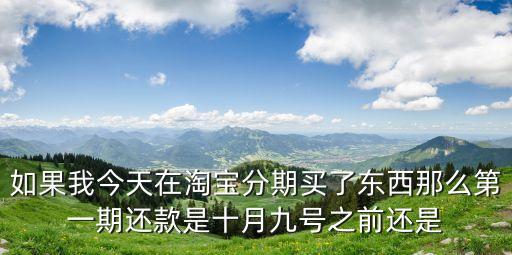 如果我今天在淘寶分期買了東西那么第一期還款是十月九號(hào)之前還是
