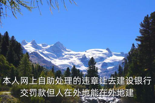 本人網(wǎng)上自助處理的違章讓去建設(shè)銀行交罰款但人在外地能在外地建