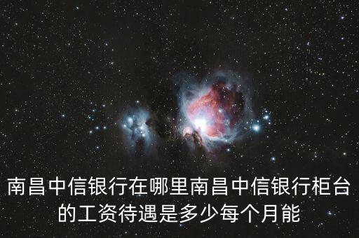 南昌中信銀行待遇怎么樣，中信銀行待遇知道的進(jìn)15