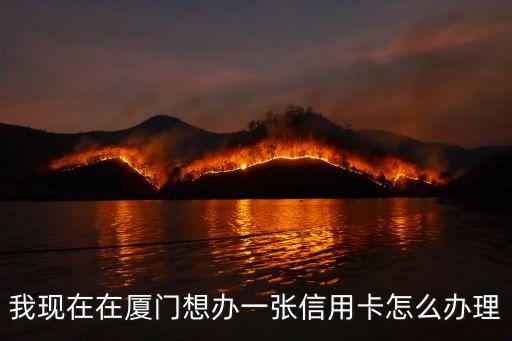 我現(xiàn)在在廈門想辦一張信用卡怎么辦理