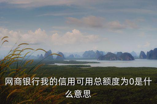 網(wǎng)商銀行信用額度怎么沒了，網(wǎng)商銀行我的信用可用總額度為0是什么意思