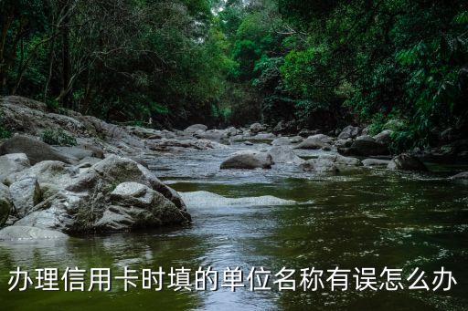 辦理信用卡時(shí)填的單位名稱有誤怎么辦