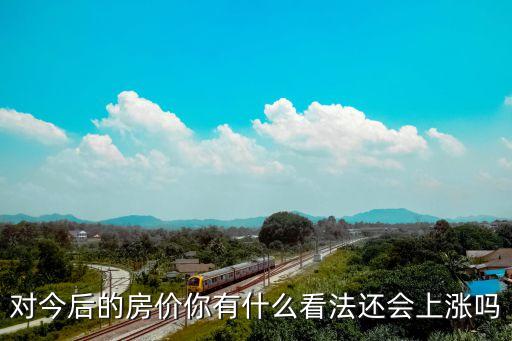 對(duì)今后的房?jī)r(jià)你有什么看法還會(huì)上漲嗎