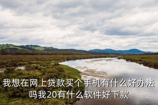我想在網(wǎng)上貸款買個手機(jī)有什么好辦法嗎我20有什么軟件好下款