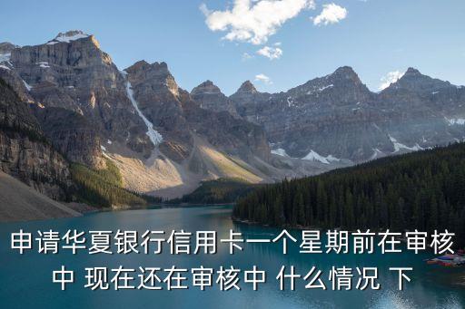申請華夏銀行信用卡一個星期前在審核中 現在還在審核中 什么情況 下