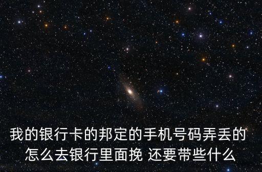 我的銀行卡的邦定的手機(jī)號(hào)碼弄丟的 怎么去銀行里面挽 還要帶些什么