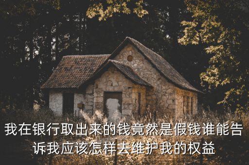 我在銀行取出來的錢竟然是假錢誰能告訴我應該怎樣去維護我的權(quán)益