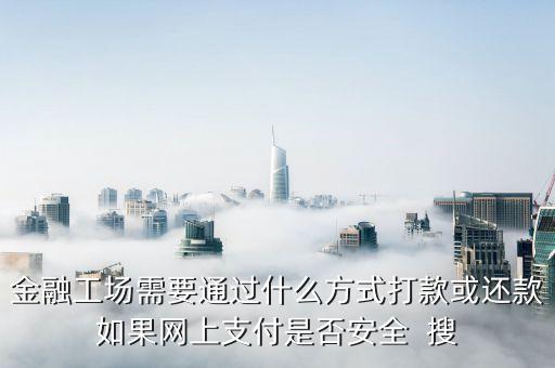 金融工場需要通過什么方式打款或還款如果網(wǎng)上支付是否安全  搜