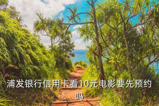 浦發(fā)10元觀(guān)影怎么用法，浦發(fā)銀行信用卡看10元電影要先預(yù)約嗎