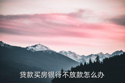 貸款買(mǎi)房銀行不放款怎么辦