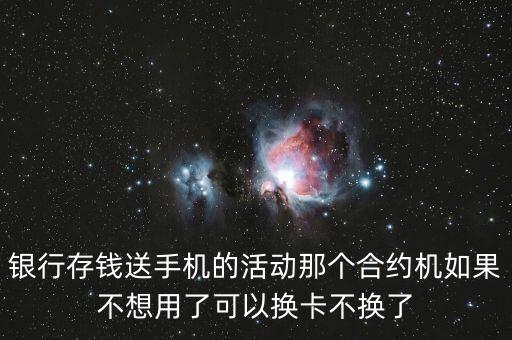 銀行存錢送手機的活動那個合約機如果不想用了可以換卡不換了