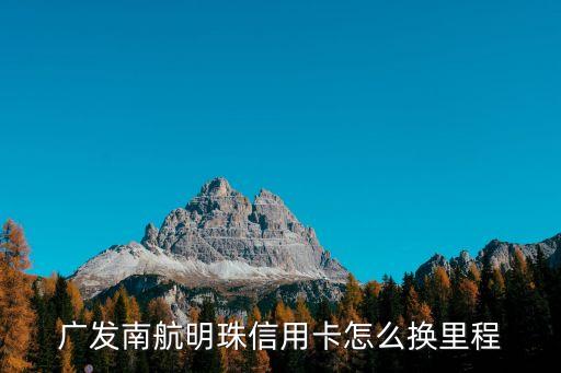廣發(fā)卡里程怎么辦，廣發(fā)南航卡怎么兌換里程哪位高手知道詳細(xì)