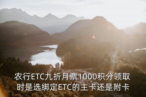 農(nóng)行ETC九折月票1000積分領(lǐng)取時是選綁定ETC的主卡還是附卡
