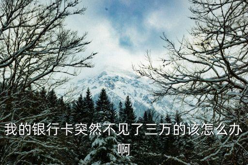 我的銀行卡突然不見(jiàn)了三萬(wàn)的該怎么辦啊