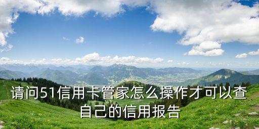請問51信用卡管家怎么操作才可以查自己的信用報告