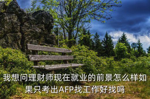 理財(cái)師這個(gè)行業(yè)怎么樣，我想問理財(cái)師現(xiàn)在就業(yè)的前景怎么樣如果只考出AFP找工作好找嗎