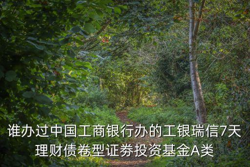 誰辦過中國工商銀行辦的工銀瑞信7天理財(cái)債卷型證劵投資基金A類