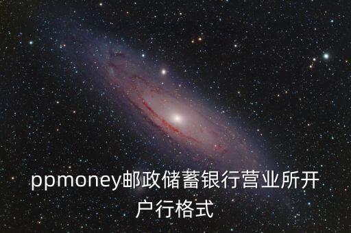 ppmoney郵政儲(chǔ)蓄銀行營(yíng)業(yè)所開戶行格式