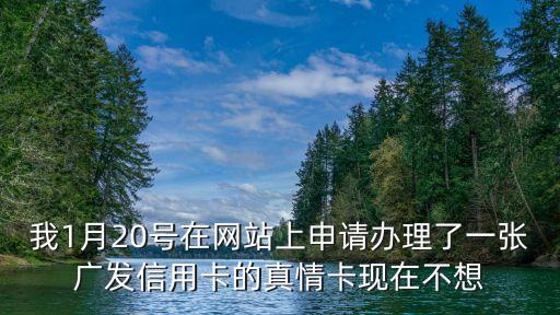 我1月20號(hào)在網(wǎng)站上申請(qǐng)辦理了一張廣發(fā)信用卡的真情卡現(xiàn)在不想
