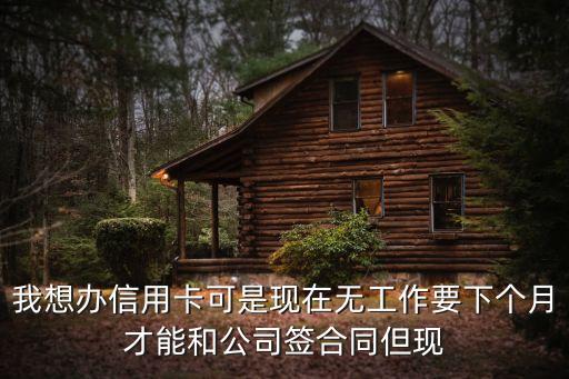 我想辦信用卡可是現(xiàn)在無工作要下個月才能和公司簽合同但現(xiàn)