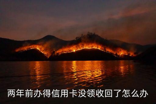 兩年前辦得信用卡沒領收回了怎么辦