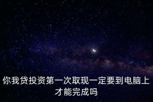 你我貸投資第一次取現(xiàn)一定要到電腦上才能完成嗎